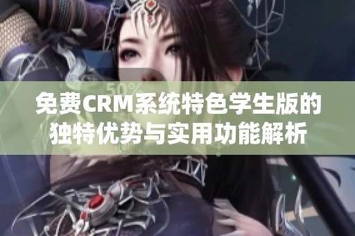 免费CRM系统特色学生版的独特优势与实用功能解析