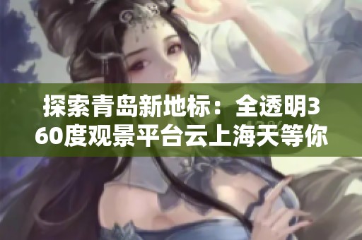 探索青岛新地标：全透明360度观景平台云上海天等你打卡