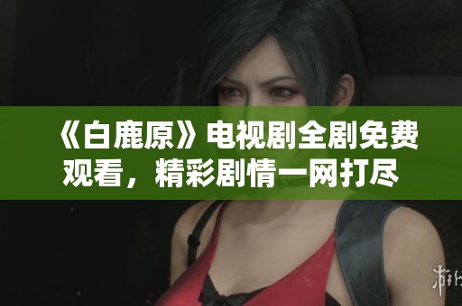 《白鹿原》电视剧全剧免费观看，精彩剧情一网打尽