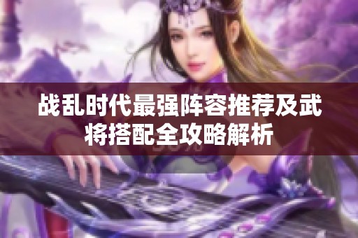战乱时代最强阵容推荐及武将搭配全攻略解析