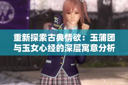 重新探索古典情欲：玉蒲团与玉女心经的深层寓意分析