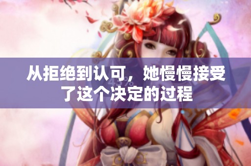 从拒绝到认可，她慢慢接受了这个决定的过程