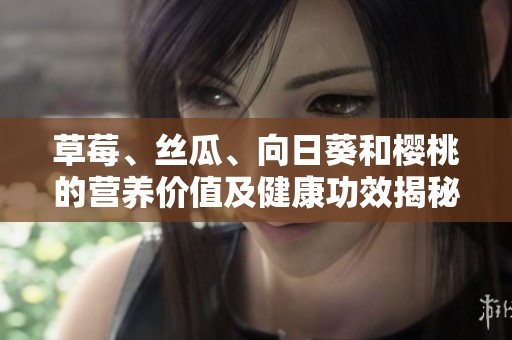 草莓、丝瓜、向日葵和樱桃的营养价值及健康功效揭秘