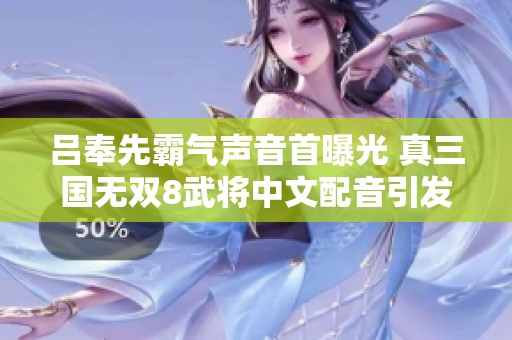 吕奉先霸气声音首曝光 真三国无双8武将中文配音引发热议