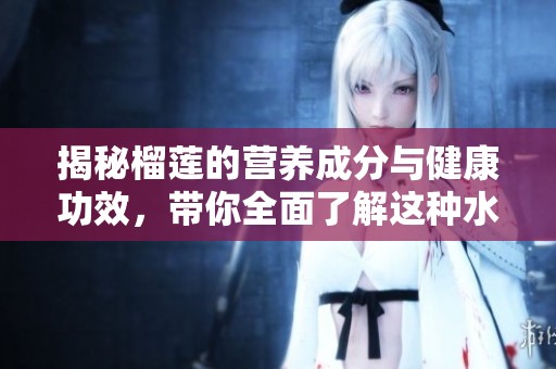 揭秘榴莲的营养成分与健康功效，带你全面了解这种水果的魅力
