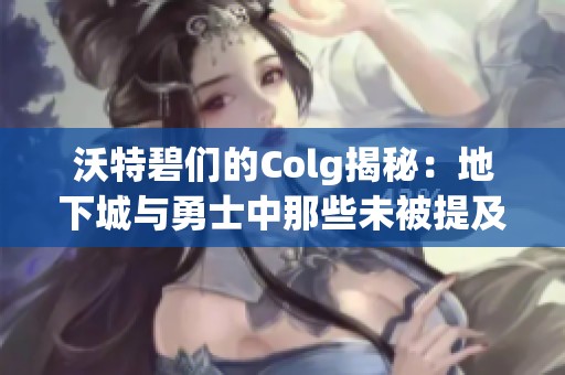 沃特碧们的Colg揭秘：地下城与勇士中那些未被提及的故事