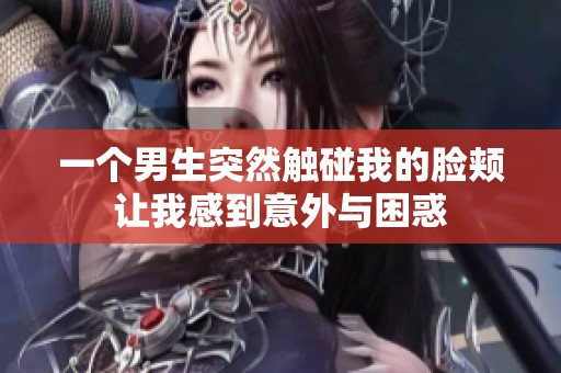 一个男生突然触碰我的脸颊让我感到意外与困惑