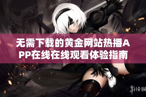 无需下载的黄金网站热播APP在线在线观看体验指南