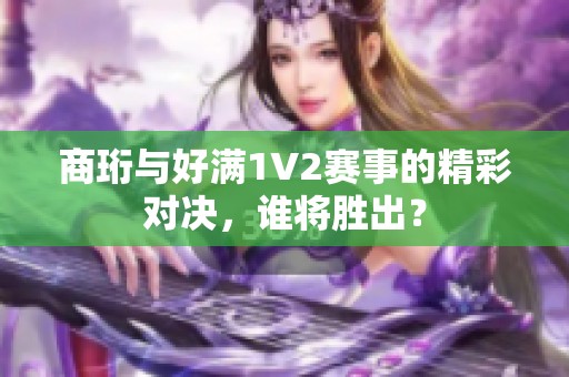 商珩与好满1V2赛事的精彩对决，谁将胜出？