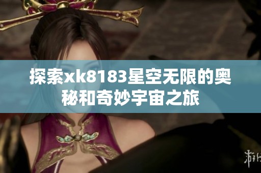 探索xk8183星空无限的奥秘和奇妙宇宙之旅
