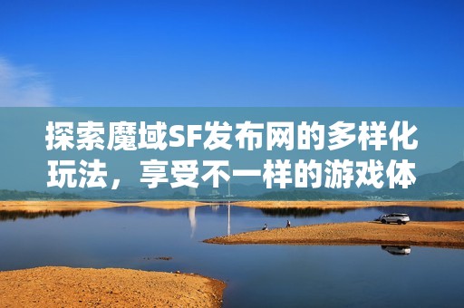 探索魔域SF发布网的多样化玩法，享受不一样的游戏体验！