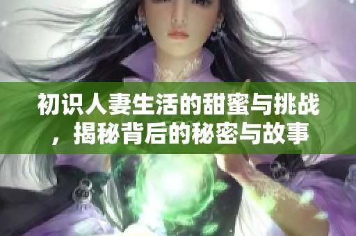 初识人妻生活的甜蜜与挑战，揭秘背后的秘密与故事