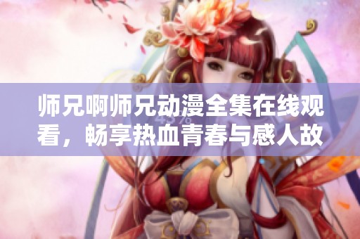 师兄啊师兄动漫全集在线观看，畅享热血青春与感人故事