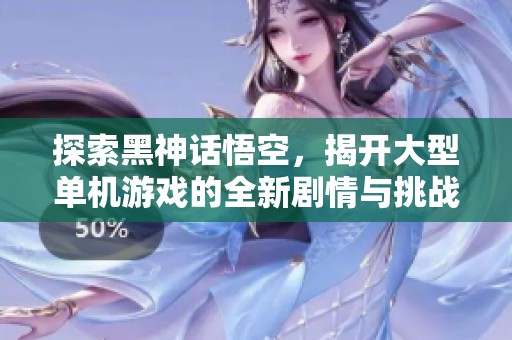 探索黑神话悟空，揭开大型单机游戏的全新剧情与挑战