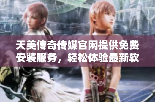 天美传奇传媒官网提供免费安装服务，轻松体验最新软件