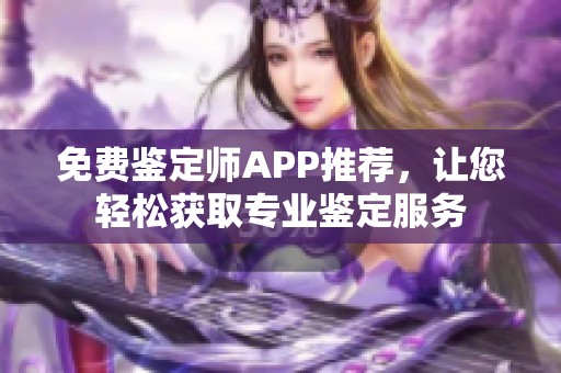 免费鉴定师APP推荐，让您轻松获取专业鉴定服务