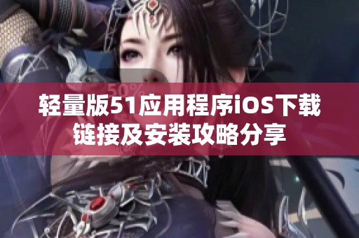 轻量版51应用程序iOS下载链接及安装攻略分享