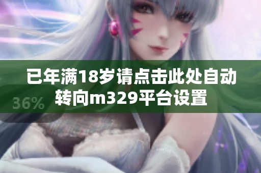 已年满18岁请点击此处自动转向m329平台设置