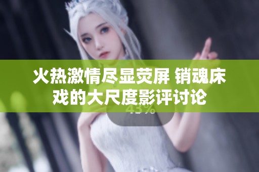 火热激情尽显荧屏 销魂床戏的大尺度影评讨论