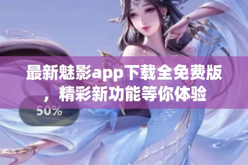 最新魅影app下载全免费版，精彩新功能等你体验