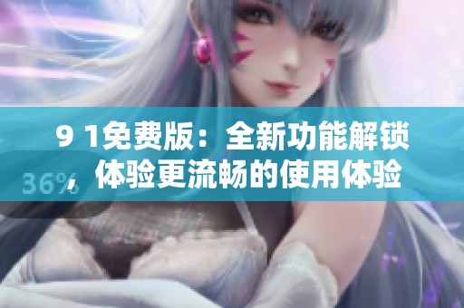 9 1免费版：全新功能解锁，体验更流畅的使用体验