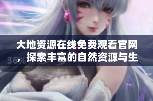大地资源在线免费观看官网，探索丰富的自然资源与生态知识