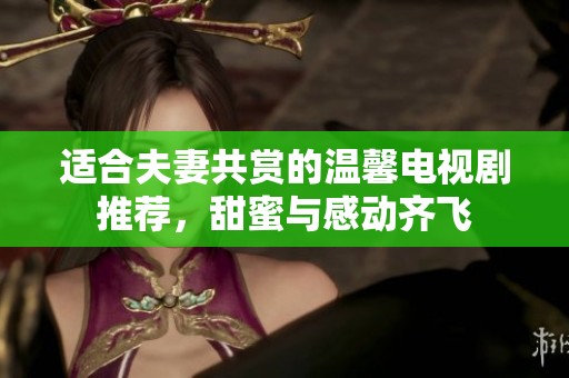 适合夫妻共赏的温馨电视剧推荐，甜蜜与感动齐飞