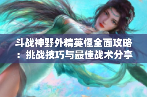 斗战神野外精英怪全面攻略：挑战技巧与最佳战术分享