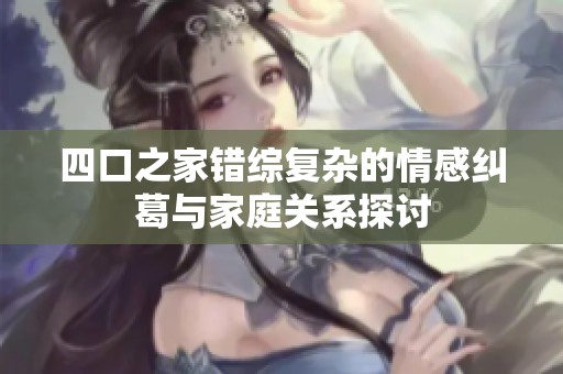 四口之家错综复杂的情感纠葛与家庭关系探讨