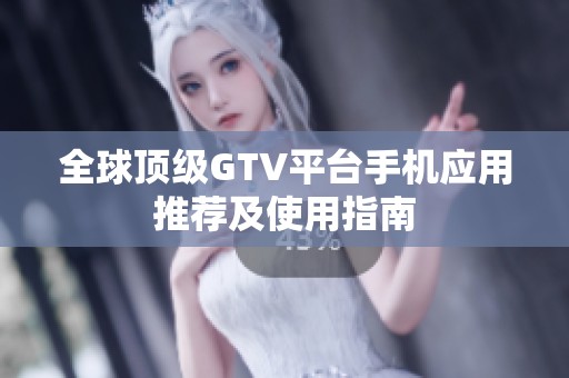 全球顶级GTV平台手机应用推荐及使用指南