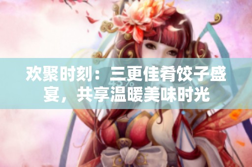 欢聚时刻：三更佳肴饺子盛宴，共享温暖美味时光