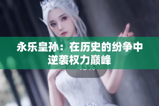 永乐皇孙：在历史的纷争中逆袭权力巅峰