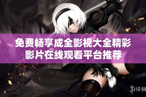免费畅享成全影视大全精彩影片在线观看平台推荐
