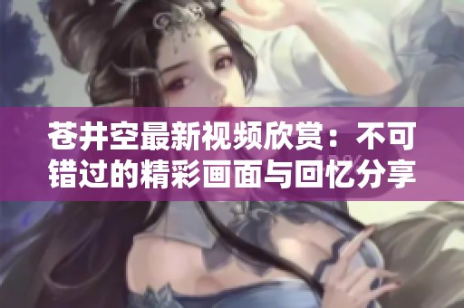 苍井空最新视频欣赏：不可错过的精彩画面与回忆分享