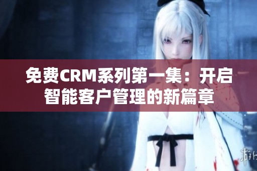 免费CRM系列第一集：开启智能客户管理的新篇章