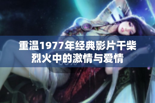 重温1977年经典影片干柴烈火中的激情与爱情