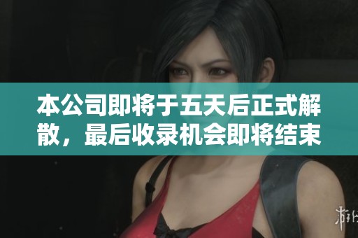 本公司即将于五天后正式解散，最后收录机会即将结束