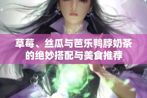 草莓、丝瓜与芭乐鸭脖奶茶的绝妙搭配与美食推荐