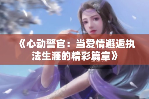 《心动警官：当爱情邂逅执法生涯的精彩篇章》