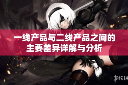 一线产品与二线产品之间的主要差异详解与分析