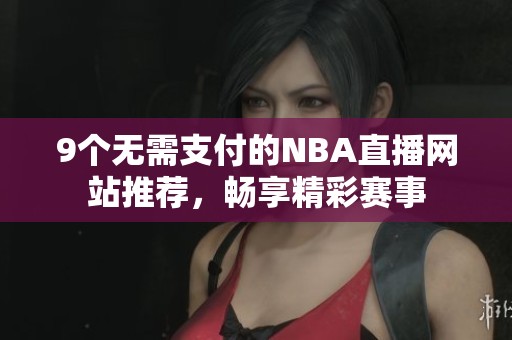 9个无需支付的NBA直播网站推荐，畅享精彩赛事