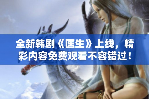 全新韩剧《医生》上线，精彩内容免费观看不容错过！