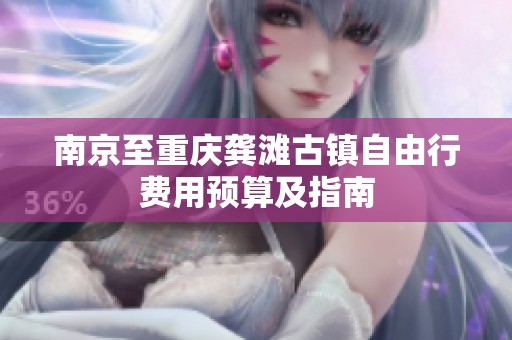 南京至重庆龚滩古镇自由行费用预算及指南