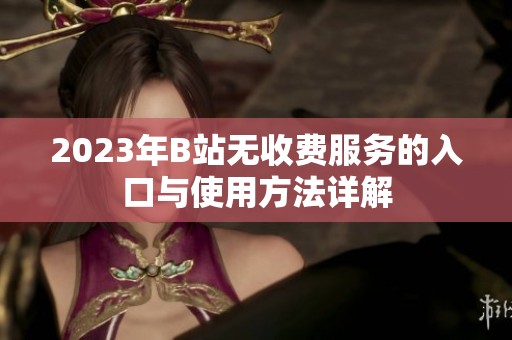 2023年B站无收费服务的入口与使用方法详解
