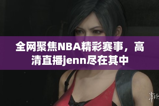 全网聚焦NBA精彩赛事，高清直播jenn尽在其中