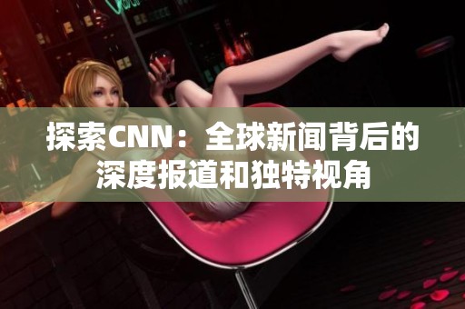 探索CNN：全球新闻背后的深度报道和独特视角