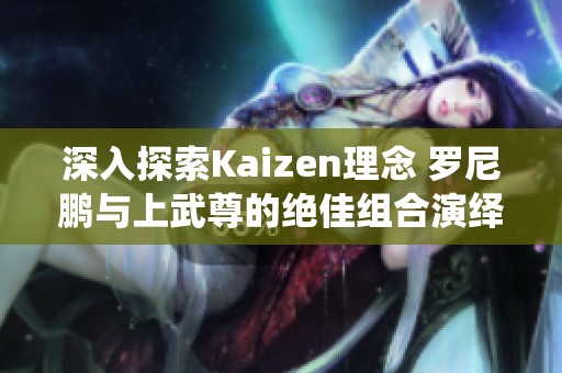 深入探索Kaizen理念 罗尼鹏与上武尊的绝佳组合演绎