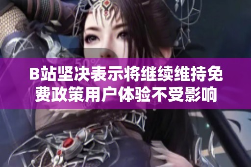 B站坚决表示将继续维持免费政策用户体验不受影响
