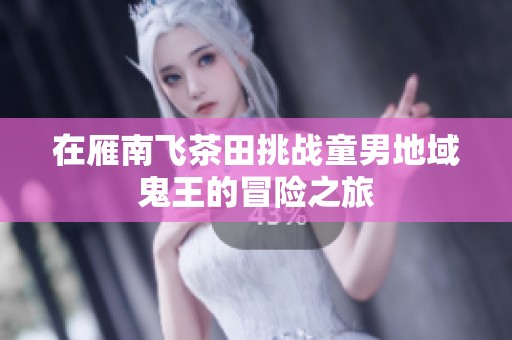 在雁南飞茶田挑战童男地域鬼王的冒险之旅