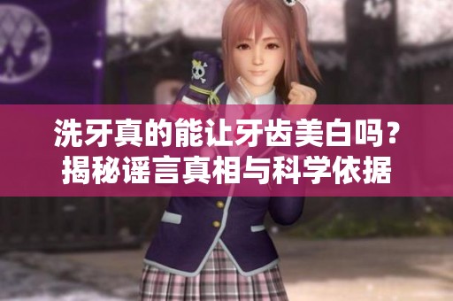 洗牙真的能让牙齿美白吗？揭秘谣言真相与科学依据
